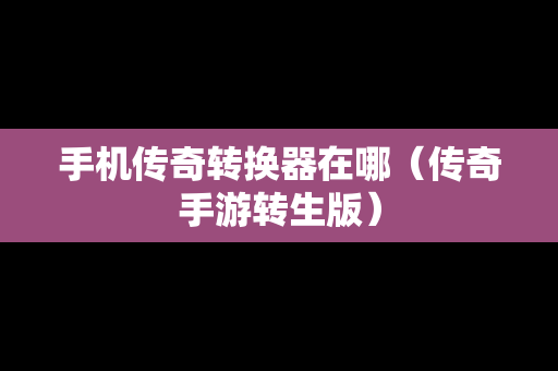手机传奇转换器在哪（传奇手游转生版）
