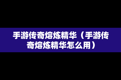 手游传奇熔炼精华（手游传奇熔炼精华怎么用）