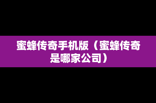 蜜蜂传奇手机版（蜜蜂传奇是哪家公司）