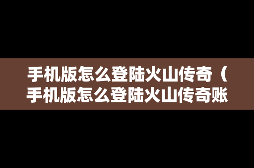 手机版怎么登陆火山传奇（手机版怎么登陆火山传奇账号）