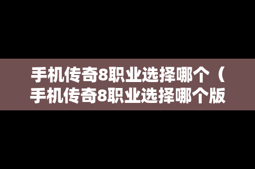 手机传奇8职业选择哪个（手机传奇8职业选择哪个版本）