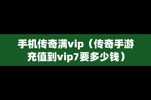 手机传奇满vip（传奇手游充值到vip7要多少钱）