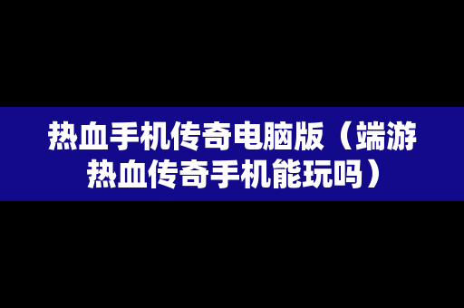 热血手机传奇电脑版（端游热血传奇手机能玩吗）
