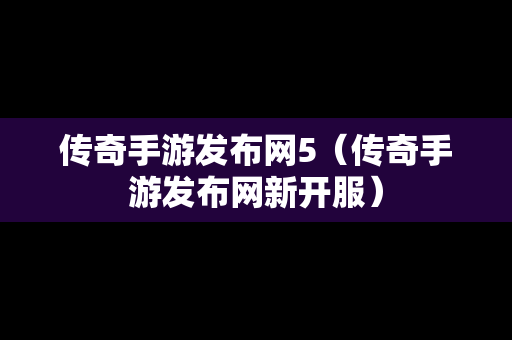 传奇手游发布网5（传奇手游发布网新开服）