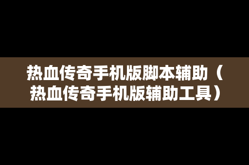 热血传奇手机版脚本辅助（热血传奇手机版辅助工具）
