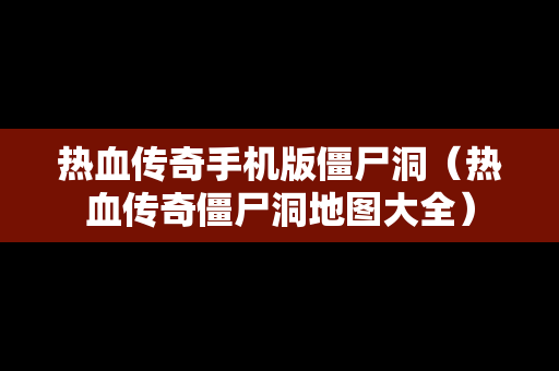热血传奇手机版僵尸洞（热血传奇僵尸洞地图大全）