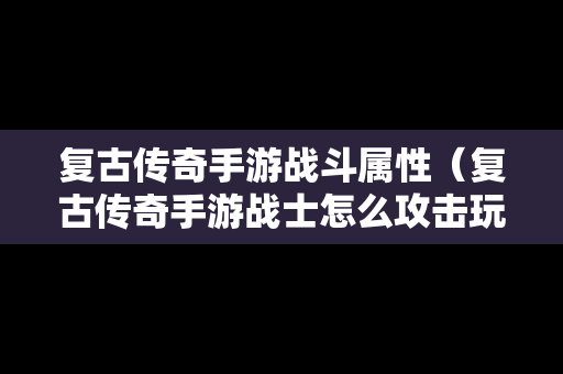 复古传奇手游战斗属性（复古传奇手游战士怎么攻击玩家）