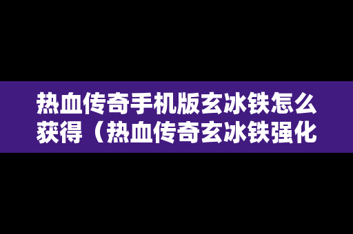 热血传奇手机版玄冰铁怎么获得（热血传奇玄冰铁强化技巧）