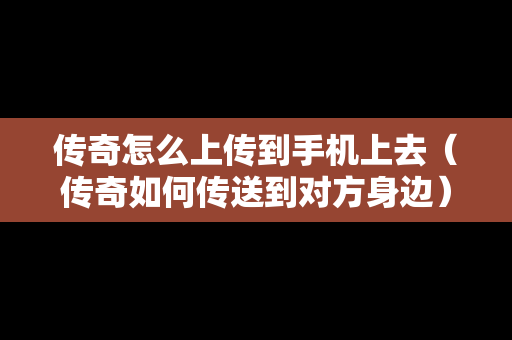 传奇怎么上传到手机上去（传奇如何传送到对方身边）