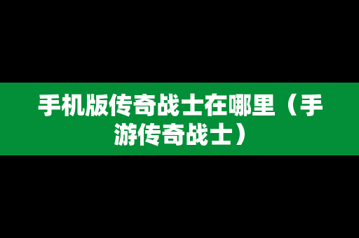 手机版传奇战士在哪里（手游传奇战士）