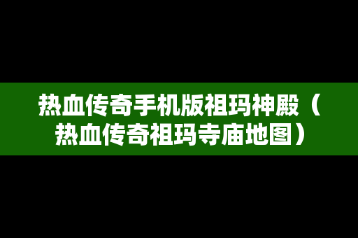 热血传奇手机版祖玛神殿（热血传奇祖玛寺庙地图）