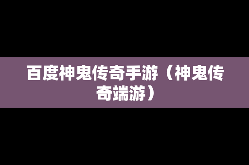 百度神鬼传奇手游（神鬼传奇端游）