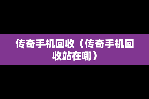传奇手机回收（传奇手机回收站在哪）