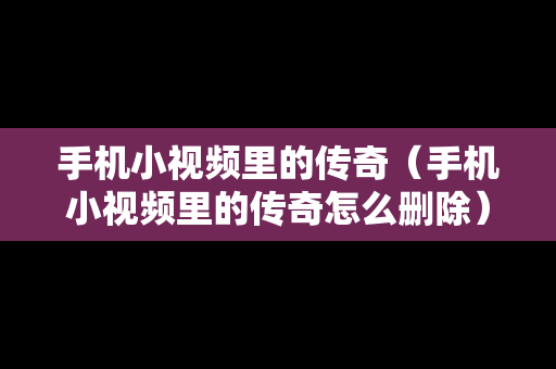 手机小视频里的传奇（手机小视频里的传奇怎么删除）