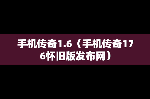 手机传奇1.6（手机传奇176怀旧版发布网）
