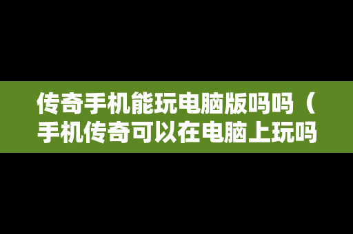 传奇手机能玩电脑版吗吗（手机传奇可以在电脑上玩吗）