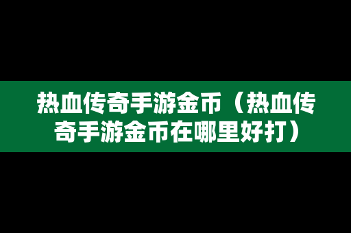 热血传奇手游金币（热血传奇手游金币在哪里好打）