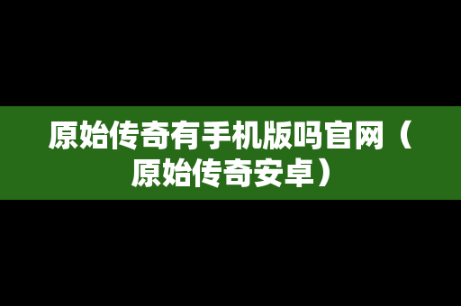 原始传奇有手机版吗官网（原始传奇安卓）