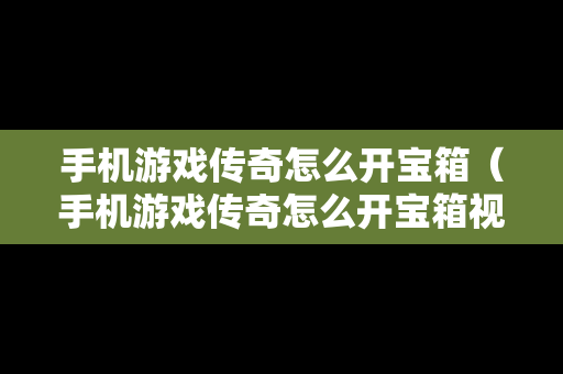 手机游戏传奇怎么开宝箱（手机游戏传奇怎么开宝箱视频）