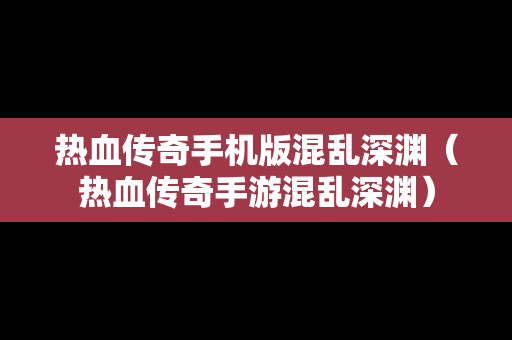 热血传奇手机版混乱深渊（热血传奇手游混乱深渊）