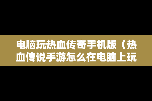 电脑玩热血传奇手机版（热血传说手游怎么在电脑上玩）