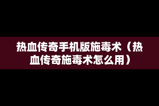 热血传奇手机版施毒术（热血传奇施毒术怎么用）