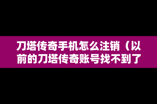 刀塔传奇手机怎么注销（以前的刀塔传奇账号找不到了）