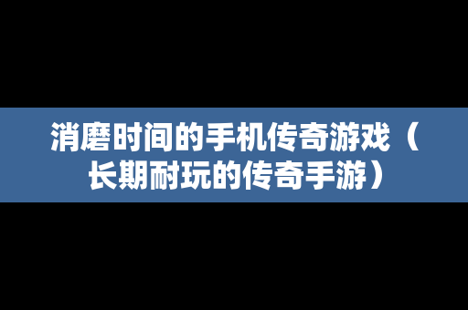 消磨时间的手机传奇游戏（长期耐玩的传奇手游）