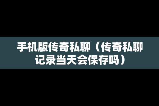 手机版传奇私聊（传奇私聊记录当天会保存吗）