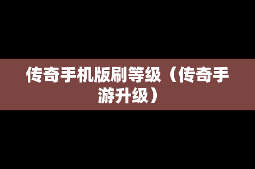 传奇手机版刷等级（传奇手游升级）