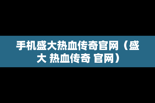 手机盛大热血传奇官网（盛大 热血传奇 官网）