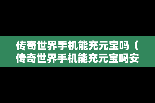 传奇世界手机能充元宝吗（传奇世界手机能充元宝吗安全吗）