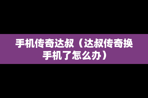 手机传奇达叔（达叔传奇换手机了怎么办）
