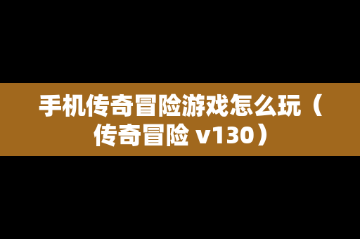 手机传奇冒险游戏怎么玩（传奇冒险 v130）