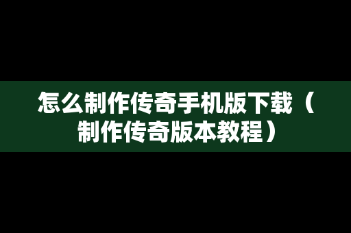 怎么制作传奇手机版下载（制作传奇版本教程）