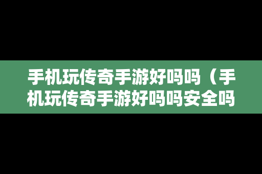 手机玩传奇手游好吗吗（手机玩传奇手游好吗吗安全吗）