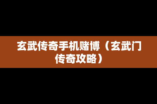 玄武传奇手机赌博（玄武门传奇攻略）