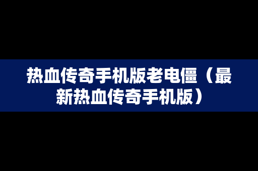 热血传奇手机版老电僵（最新热血传奇手机版）