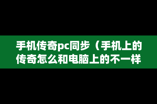 手机传奇pc同步（手机上的传奇怎么和电脑上的不一样）