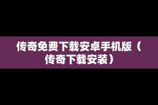 传奇免费下载安卓手机版（传奇下载安装）