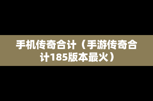 手机传奇合计（手游传奇合计185版本最火）