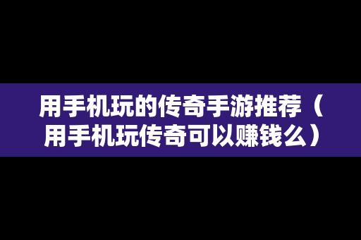 用手机玩的传奇手游推荐（用手机玩传奇可以赚钱么）