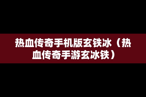 热血传奇手机版玄铁冰（热血传奇手游玄冰铁）
