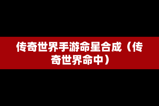 传奇世界手游命星合成（传奇世界命中）