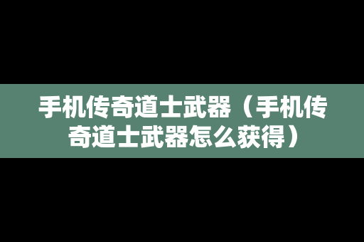 手机传奇道士武器（手机传奇道士武器怎么获得）