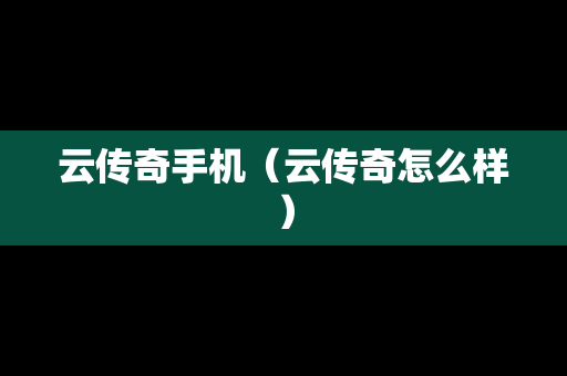 云传奇手机（云传奇怎么样）
