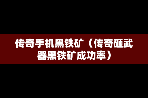 传奇手机黑铁矿（传奇砸武器黑铁矿成功率）