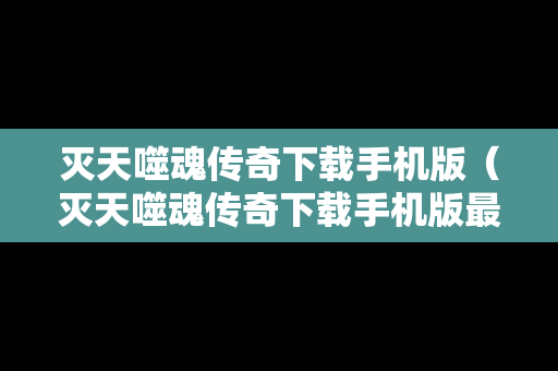 灭天噬魂传奇下载手机版（灭天噬魂传奇下载手机版最新）