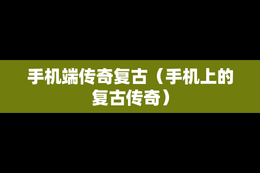 手机端传奇复古（手机上的复古传奇）