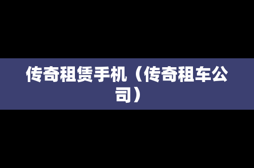 传奇租赁手机（传奇租车公司）